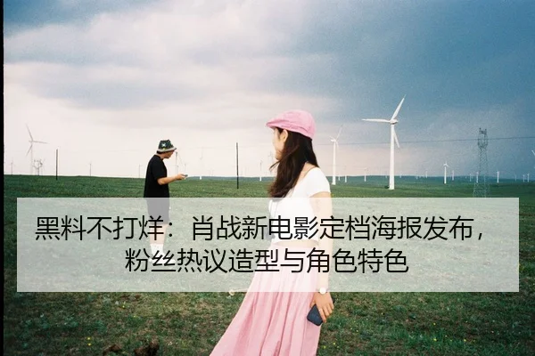 黑料不打烊：肖战新电影定档海报发布，粉丝热议造型与角色特色